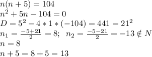 n(n+5)=104\\n^2+5n-104=0\\D=5^2-4*1*(-104)=441=21^2\\n_1=\frac{-5+21}{2}=8;\; \; n_2=\frac{-5-21}{2}=-13\notin N\\n=8\\n+5=8+5=13