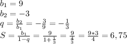 b_1=9&#10;\\b_2=-3&#10;\\q= \frac{b_2}{b_1} =- \frac{3}{9} =- \frac{1}{3} &#10;\\S= \frac{b_1}{1-q} = \frac{9}{1+\frac{1}{3} } = \frac{9}{ \frac{4}{3} } = \frac{9*3}{4} =6,75