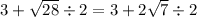 3 + \sqrt{28} \div 2 = 3 + 2 \sqrt{7} \div 2