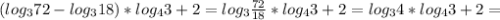 (log _{3}72-log _{3}18)*log _{4}3+2=log _{3} \frac{72}{18}*log _{4} 3+2=log _{3}4*log _{4}3+2=