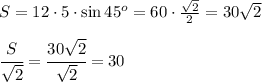 S=12 \cdot 5 \cdot \sin 45^o=60\cdot \frac{ \sqrt{2} }{2}=30 \sqrt{2} \\ \\ \cfrac{S}{ \sqrt{2} }= \cfrac{30 \sqrt{2} }{ \sqrt{2} }=30