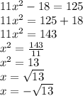 11 {x}^{2} - 18 = 125 \\ 11 {x}^{2} = 125 + 18 \\ 11 {x}^{2} = 143 \\ {x}^{2} = \frac{143}{11} \\ {x}^{2} = 13 \\ x = \sqrt{13} \\ x = - \sqrt{13} \\