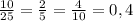 \frac{10}{25}= \frac{2}{5}=\frac{4}{10}=0,4