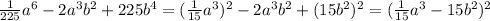 \frac{1}{225} a^{6}-2 a^{3} b^{2}+225 b^{4} =( \frac{1}{15} a^{3}) ^{2}-2 a^{3} b^{2}+(15 b^{2}) ^{2}=( \frac{1}{15} a^{3} -15 b^{2}) ^{2}