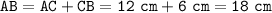 \tt\displaystyle AB=AC+CB=12\ cm+6\ cm=18\ cm