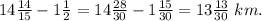 14\frac{14}{15} - 1\frac{1}{2} = 14\frac{28}{30} - 1\frac{15}{30} = 13\frac{13}{30}\; km.