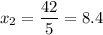 x_2= \dfrac{42}{5} =8.4