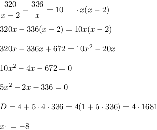 \dfrac{320}{x-2}- \dfrac{336}{x} =10~~~ \bigg|\cdot x(x-2)\\ \\ 320x-336(x-2)=10x(x-2)\\ \\ 320x-336x+672=10x^2-20x\\ \\ 10x^2-4x-672=0\\ \\ 5x^2-2x-336=0\\ \\ D=4+5\cdot4\cdot336=4(1+5\cdot336)=4\cdot1681&#10;\\ \\ x_1=-8