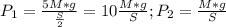 P_{1} = \frac{5M*g}{ \frac{S}{2} } = 10 \frac{M * g}{S} ;&#10; P_{2} = \frac{M*g}{S }