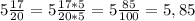 5\frac{17}{20} = 5 \frac{17*5}{20*5} = 5 \frac{85}{100} = 5,85