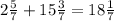 2 \frac{5}{7} + 15 \frac{3}{7} = 18 \frac{1}{7}