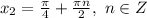 x_2= \frac{\pi}{4} + \frac{\pi n}{2} ,\ n \in Z