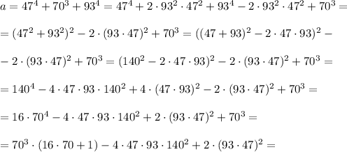 a=47^4+70^3+93^4=47^4+2\cdot 93^2\cdot47^2+93^4-2\cdot 93^2\cdot47^2+70^3=\\ \\ =(47^2+93^2)^2-2\cdot (93\cdot 47)^2+70^3=((47+93)^2-2\cdot 47\cdot 93)^2-\\ \\ -2\cdot (93\cdot 47)^2+70^3=(140^2-2\cdot 47\cdot 93)^2-2\cdot (93\cdot 47)^2+70^3=\\ \\ =140^4-4\cdot 47\cdot 93\cdot 140^2+4\cdot (47\cdot 93)^2-2\cdot (93\cdot 47)^2+70^3=\\ \\ =16\cdot 70^4-4\cdot 47\cdot 93\cdot 140^2+2\cdot (93\cdot 47)^2+70^3=\\ \\ =70^3\cdot (16\cdot 70+1)-4\cdot 47\cdot 93\cdot 140^2+2\cdot (93\cdot 47)^2=