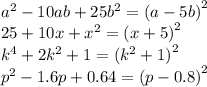 {a}^{2} - 10ab + 25 {b}^{2} = (a - 5b {)}^{2} \\ 25 + 10x + {x}^{2} = ( x + 5 {)}^{2} \\ {k}^{4} + 2 {k}^{2} + 1 = ( {k}^{2} + 1 {)}^{2} \\ {p}^{2} - 1.6p + 0.64 = (p - 0.8 {)}^{2}
