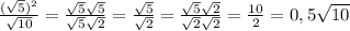 \frac{( \sqrt{5})^2 }{ \sqrt{10} }= \frac{ \sqrt{5} \sqrt{5} }{ \sqrt{5} \sqrt{2} } = \frac{ \sqrt{5} }{ \sqrt{2} }= \frac{ \sqrt{5} \sqrt{2} }{ \sqrt{2} \sqrt{2} }= \frac{10}{2}=0,5 \sqrt{10}