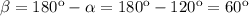 \beta = 180^\text{o} - \alpha = 180^\text{o} - 120^\text{o} = 60^\text{o}