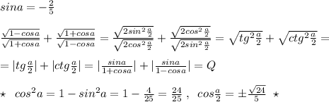 sina=-\frac{2}{5}\\\\\frac{ \sqrt{1-cosa} }{ \sqrt{1+cosa}}+\frac{\sqrt{1+cosa}}{\sqrt{1-cosa}}=\frac{\sqrt{2sin^2 \frac{a}{2}}}{\sqrt{2cos^2\frac{a}{2}}}+\frac{\sqrt{2cos^2\frac{a}{2}}}{\sqrt{2sin^2\frac{a}{2}}}=\sqrt{tg^2\frac{a}{2}}+\sqrt{ctg^2\frac{a}{2}}=\\\\=|tg\frac{a}{2}|+|ctg\frac{a}{2}|=| \frac{sina}{1+cosa}|+| \frac{sina}{1-cosa}|=Q\\\\\star \; \; cos^2a=1-sin^2a=1- \frac{4}{25} = \frac{24}{25}\; ,\; \;cos \frac{a}{2}=\pm \frac{\sqrt{24}}{5}\; \; \star