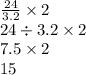 \frac{24}{3.2} \times 2 \\ 24 \div 3.2 \times 2 \\ 7.5 \times 2 \\ 15