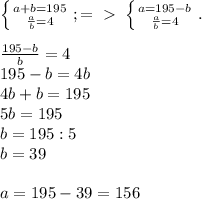 \left \{ {{a+b=195} \atop { \frac{a}{b}=4}} \right. ;=\ \textgreater \ \left \{ {{a=195-b} \atop { \frac{a}{b}=4 }} \right. . \\ \\ \frac{195-b}{b} =4 \\ 195-b=4b \\ 4b+b=195 \\ 5b=195 \\ b=195:5 \\ b=39 \\ \\ a=195-39=156&#10;