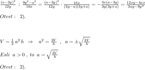 \frac{(a-3y)^2}{12y}\, :\, \frac{9y^2-a^2}{16x}=\frac{(a-3y)^2}{12y}\cdot \frac{16x}{(3y-a)(3y+a)}=-\frac{4x(a-3y)}{3y(3y+a)}=\frac{12xy-4ax}{3ay-9y^2}\\\\Otvet:\; \; 2).\\\\\\\\V=\frac{1}{3}\, a^2\, h\; \; \Rightarrow \; \; \; a^2=\frac{3V}{h}\; \; ,\; \; a=\pm \sqrt{\frac{3V}{h}}\\\\Esli\; \; a0\; ,\; to\; \; a=\sqrt{\frac{3V}{h}}\\\\Otvet:\; \; 2).