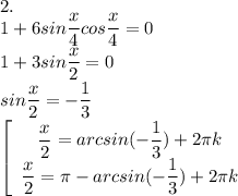 2. \\ 1+6sin \dfrac{x}{4}cos \dfrac{x}{4}=0 \\ 1+3sin \dfrac{ x}{2}=0 \\ sin \dfrac{x}{2}=- \dfrac{1}{3} \\ \left[\begin{array}{I} \dfrac{x}{2}=arcsin(- \dfrac{1}{3})+2 \pi k \\ \dfrac{x}{2}= \pi -arcsin(- \dfrac{1}{3})+2 \pi k \end{array}}