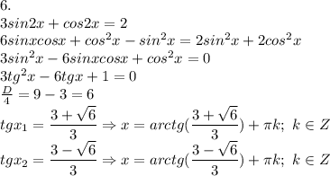 6. \\ 3sin2x+cos2x=2 \\ 6sinxcosx+cos^2x-sin^2x=2sin^2x+2cos^2x \\ 3sin^2x-6sinxcosx+cos^2x=0 \\ 3tg^2x-6tgx+1=0 \\ \frac{D}{4}=9-3=6 \\ tgx_1= \dfrac{3+ \sqrt{6} }{3} \Rightarrow x=arctg( \dfrac{3+ \sqrt{6} }{3})+ \pi k; \ k \in Z \\ tgx_2= \dfrac{3- \sqrt{6} }{3} \Rightarrow x=arctg( \dfrac{3- \sqrt{6} }{3})+ \pi k; \ k \in Z