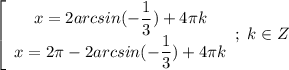 \left[\begin{array}{I} x=2arcsin(- \dfrac{1}{3})+4 \pi k \\ x=2 \pi -2arcsin(- \dfrac{1}{3})+4 \pi k \end{array}}; \ k \in Z