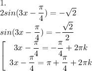 1. \\ 2sin(3x- \dfrac{\pi}{4})=- \sqrt{2} \\ sin(3x- \dfrac{ \pi }{4})= -\dfrac{ \sqrt{2} }{2} \\ \left[\begin{array}{I} 3x- \dfrac{\pi}{4} =- \dfrac{\pi}{4}+2 \pi k \\ 3x- \dfrac{\pi}{4}= \pi + \dfrac{ \pi }{4} +2 \pi k \end{array}}