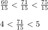 \frac{60}{15}\ \textless \ \frac{71}{15} \ \textless \ \frac{75}{15}\\\\4\ \textless \ \frac{71}{15}\ \textless \ 5