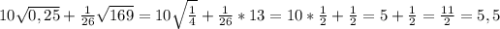 10 \sqrt{0,25} + \frac{1}{26} \sqrt{169} =10 \sqrt{ \frac{1}{4} } + \frac{1}{26}*13=10* \frac{1}{2} + \frac{1}{2} =5+ \frac{1}{2} = \frac{11}{2} =5,5