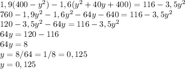 1,9(400- y^{2} )-1,6( y^{2}+40y+400 )=116-3,5 y^{2} \\ 760-1,9 y^{2} -1,6 y^{2} -64y-640=116-3,5 y^{2} \\ 120-3,5 y^{2} -64y=116-3,5 y^{2} \\ 64y=120-116 \\ 64y=8 \\ y=8/64=1/8=0,125 \\ y=0,125