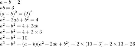 \\ a - b = 2 \\ ab = 3 \\ {(a - b)}^{2} = {(2)}^{2} \\ {a}^{2} - 2ab + {b}^{2} = 4 \\ {a}^{2} + {b}^{2} = 4 + 2ab \\ {a}^{2} + {b}^{2} = 4 + 2 \times 3 \\ {a}^{2} + {b}^{2} = 10 \\ {a}^{3} - {b}^{3} = (a - b)( {a}^{2} + 2ab + {b}^{2} ) = 2 \times (10 + 3) = 2 \times 13 = 26