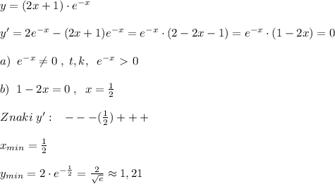 y=(2x+1)\cdot e^{-x}\\\\y'=2e^{-x}-(2x+1)e^{-x}=e^{-x}\cdot (2-2x-1)=e^{-x}\cdot (1-2x)=0\\\\a)\; \; e^{-x}\ne 0\; ,\; t,k,\; \; e^{-x}\ \textgreater \ 0\\\\b)\; \; 1-2x=0\; ,\; \; x=\frac{1}{2}\\\\Znaki\; y':\; \; \; ---(\frac{1}{2})+++\\\\x_{min}=\frac{1}{2}\\\\y_{min}=2\cdot e^{-\frac{1}{2}}=\frac{2}{\sqrt{e}}\approx 1,21