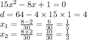 15 {x}^{2} - 8x + 1 = 0 \\ d = 64 - 4 \times 15 \times 1 = 4 \\ x_{1} = \frac{8 - 2}{30} = \frac{6}{30} = \frac{1}{5} \\ x_{2} = \frac{8 + 2}{30} = \frac{10}{30} = \frac{1}{3}