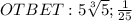 OTBET: 5 \sqrt[3]{5};\frac{1}{25}