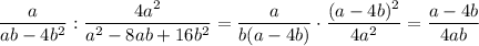 \displaystyle \frac{a}{ab-4b^2}: \frac{4a^2}{a^2-8ab+16b^2} = \frac{a}{b(a-4b)} \cdot \frac{(a-4b)^2}{4a^2}= \frac{a-4b}{4ab}