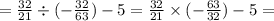 = \frac{32}{21} \div (- \frac{32}{63} ) - 5 = \frac{32}{21}\times(- \frac{ 63}{32} ) - 5 =