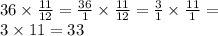 36 \times \frac{11}{12 } = \frac{36}{1} \times \frac{11}{12} = \frac{3}{1} \times \frac{11}{1} = \\ 3 \times 11 = 33