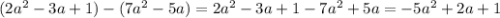 (2a {}^{2} - 3a + 1) - (7a {}^{2} - 5a) = 2a {}^{2} - 3a + 1 - 7a {}^{2} + 5a = - 5a {}^{2} + 2a + 1