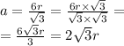 a= \frac{6r }{\sqrt{3}} = \frac{6r \times \sqrt{3} }{ \sqrt{3} \times \sqrt{3} } = \\ = \frac{6 \sqrt{3}r }{3} = 2 \sqrt{3} r