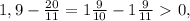 1,9 - \frac{20}{11} = 1 \frac{9}{10} - 1 \frac{9}{11} \ \textgreater \ 0,