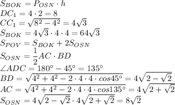 S_{BOK}=P_{OSN}\cdot h \\ DC_1=4 \cdot 2 =8 \\ CC_1 = \sqrt{8^2-4^2}=4 \sqrt{3} \\ S_{BOK}=4 \sqrt{3} \cdot 4 \cdot 4 =64 \sqrt{3} \\ S_{POV}=S_{BOK}+2S_{OSN} \\ S_{OSN}= \dfrac{1}{2}AC \cdot BD \\ \angle ADC=180^{\circ} -45^{\circ}=135^{\circ} \\ BD= \sqrt{4^2+4^2-2\cdot 4 \cdot 4\cdot cos45^{\circ}} =4 \sqrt{2- \sqrt{2} } \\ AC=\sqrt{4^2+4^2-2\cdot 4 \cdot 4\cdot cos135^{\circ}}=4 \sqrt{2+ \sqrt{2} } \\ S_{OSN}=4 \sqrt{2- \sqrt{2} } \cdot 4 \sqrt{2+ \sqrt{2} } =8 \sqrt{2}