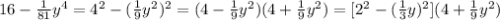 16- \frac{1}{81} y^{4} = 4 ^{2}-( \frac{1}{9} y^{2}) ^{2}=(4- \frac{1}{9} y^{2})(4+ \frac{1}{9} y^{2} )=[2 ^{2}-( \frac{1}{3}y) ^{2}](4+ \frac{1}{9} y^{2})
