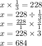 x \times \frac{1}{3 } = 228 \\ x = 228 \div \frac{1}{3} \\ x = \frac{228}{1} \times \frac{3}{1} \\ x = 228 \times 3 \\ x = 684