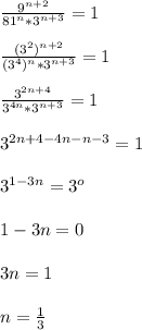 \frac{9 ^{n+2} }{81 ^{n}*3 ^{n+3} } =1\\\\ \frac{(3 ^{2} ) ^{n+2} }{(3 ^{4}) ^{n} *3 ^{n+3} } =1\\\\ \frac{3 ^{2n+4} }{3 ^{4n}*3 ^{n+3} } =1\\\\3 ^{2n+4-4n-n-3}=1\\\\3 ^{1-3n}=3 ^{o}\\\\1-3n=0\\\\3n=1\\\\n= \frac{1}{3}