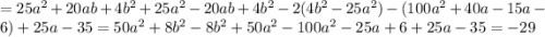 = 25 {a}^{2} + 20ab + 4 {b}^{2} + 25 {a}^{2} - 20ab + 4 {b}^{2} - 2(4 {b}^{2} - 25 {a}^{2} ) - (100 {a}^{2} + 40a - 15a - 6) + 25a - 35 = 50 {a}^{2} + 8 {b}^{2} - 8 {b}^{2} + 50 {a}^{2} - 100 {a}^{2} - 25a + 6 + 25a - 35 = - 29