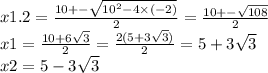 x1.2 = \frac{10 + - \sqrt{ {10}^{2} - 4 \times ( - 2)} }{2} = \frac{10 + - \sqrt{108} }{2} \\ x1 = \frac{10 + 6 \sqrt{3} }{2} = \frac{2(5 + 3 \sqrt{3}) }{2} = 5 + 3 \sqrt{3} \\ x2 = 5 - 3 \sqrt{3}