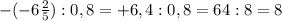 - ( -6 \frac{2}{5} ) : 0,8 = +6,4 : 0,8 = 64 : 8 = 8