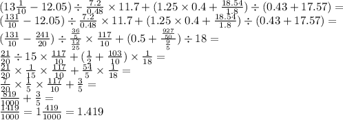 (13 \frac{1}{10} - 12.05) \div \frac{7.2}{0.48} \times 11.7 + (1.25 \times 0.4 + \frac{18.54}{1.8} ) \div (0.43 + 17.57) = \\ ( \frac{131}{10} - 12.05) \div \frac{7.2}{0.48} \times 11.7 + (1.25 \times 0.4 + \frac{18.54}{1.8} ) \div (0.43 + 17.57) = \\ ( \frac{131}{10} - \frac{241}{20}) \div \frac{ \frac{36}{5} }{ \frac{12}{25} } \times \frac{117}{10} + (0.5 + \frac{ \frac{927}{50} }{ \frac{9}{5} } ) \div 18 = \\ \frac{21}{20} \div 15 \times \frac{117}{10} + ( \frac{1}{2} + \frac{103}{10} ) \times \frac{1}{18} = \\ \frac{21}{20} \times \frac{1}{15} \times \frac{117}{10} + \frac{54}{5} \times \frac{1}{18 } = \\ \frac{7}{20} \times \frac{1}{5} \times \frac{117}{10} + \frac{3}{5} = \\ \frac{819}{1000} + \frac{3}{5} = \\ \frac{1419}{1000} = 1 \frac{419}{1000} = 1.419