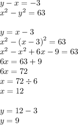 y - x = - 3 \\ {x}^{2} - {y}^{2} = 63 \\ \\ y = x - 3 \\ {x}^{2} - {(x - 3)}^{2} = 63 \\ {x}^{2} - {x}^{2} + 6x - 9 = 63 \\ 6x = 63 + 9 \\ 6x = 72 \\ x = 72 \div 6 \\ x = 12 \\ \\ y = 12 - 3 \\ y = 9